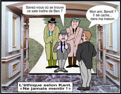 L’éthique selon Kant : « Ne jamais mentir ! » Deux hommes en imperméable demandent à un troisième : « Savez-vous où se trouve ce sale traître de Ben ? » Il répond : « Mon ami, Benoît ? Il se cache… dans ma maison. »