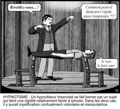 Hypnotisme : un hypnotiseur, devant un sujet raide comme une planche entre deux chaises : « Réveillez-vous… ! » Il pense : « Comment peut-il demeurer rigide aussi longtemps ?!? » Le sujet pense : « Je vais le faire suer. » Un hypnotiseur improvisé se fait berner par un sujet qui feint une rigidité relativement facile à simuler. Dans les deux cas, il y aurait mystification confusément volontaire et manipulatrice.