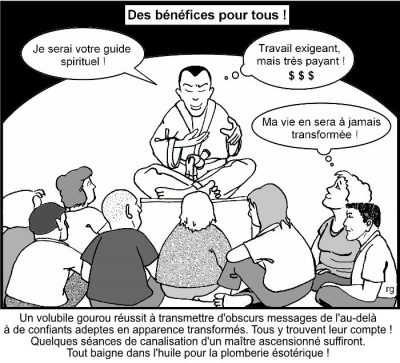 Des bénéfices pour tous ! Un gourou en méditation devant ses adeptes : « Je serai votre guide spirituel ! » Il pense : « Travail exigeant, mais très payant ! $ $ $ » Une adepte : « Ma vie en sera à jamais transformée ! » Un volubile gourou réussit à transmettre d’obscurs messages de l’au-delà à de confiants adeptes en apparence transformés. Tous y trouvent leur compte ! Quelques séances de canalisation d’un maître ascensionné suffiront. Tout baigne dans l’huile pour la plomberie ésotérique !