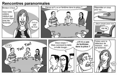 Rencontres paranormales, en dix cases. « Bonjour à tous… Voici notre célèbre médium qui communique avec les fantômes. » — « Il n’y a pas de truc. » — « Est-ce qu’il y a un fantôme dans la pièce ? Répondez un coup pour oui… deux coups pour non. » (« Hé hé. ») « Toc ! Toc ! » — « Deux coups ? Mais comment la table a-t-elle bougé… s’il n’y a pas de fantômes dans la pièce ? » (« Oups ! ») — « Faites venir le détecteur de menson… euh !… de fantômes. » — « Aïe ! »