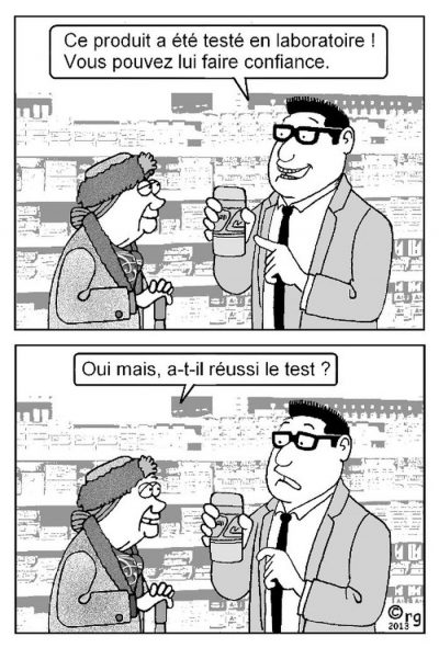En pharmacie, un vendeur montre un flacon à une vieille dame : « Ce produit a été testé en laboratoire ! Vous pouvez lui faire confiance. » — « Oui mais, a-t-il réussi le test ? »