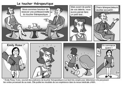 Le toucher thérapeutique, en sept cases, sur un plateau de télévision. « Nous sommes heureux de recevoir une professionnelle du toucher thérapeutique. Mais avant de parler de vos talents, nous avons pensé faire un petit test… Chers téléspectateurs, veuillez accueillir… Emily Rosa ! » La praticienne, affolée, s’enfuit. La fillette : « On commence quand ? » Emily Rosa, 9 ans, soumet des praticiens du toucher thérapeutique à un test très simple pour déterminer s’ils perçoivent les ondes provenant de sa main. Elle publia les résultats de son expérience dans la revue médicale JAMA.