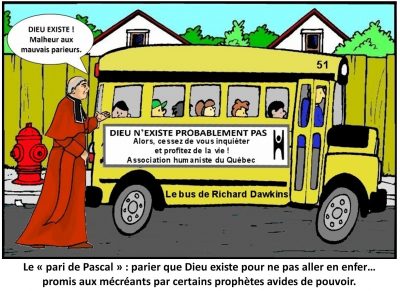 Un cardinal interpelle un autobus scolaire — le bus de Richard Dawkins — qui porte la publicité « Dieu n’existe probablement pas. Alors, cessez de vous inquiéter et profitez de la vie ! Association humaniste du Québec » : « Dieu existe ! Malheur aux mauvais parieurs. » Le « pari de Pascal » : parier que Dieu existe pour ne pas aller en enfer… promis aux mécréants par certains prophètes avides de pouvoir.