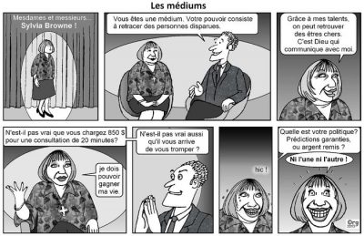 Les médiums, en huit cases, sur un plateau de télévision. « Mesdames et messieurs… Sylvia Browne ! » — « Vous êtes une médium. Votre pouvoir consiste à retracer des personnes disparues. » — « Grâce à mes talents, on peut retrouver des êtres chers. C’est Dieu qui communique avec moi. » — « N’est-il pas vrai que vous chargez 850 $ pour une consultation de 20 minutes ? » — « Je dois pouvoir gagner ma vie. » — « N’est-il pas vrai aussi qu’il vous arrive de vous tromper ? » — « Hic ! » — « Quelle est votre politique ? Prédictions garanties, ou argent remis ? » — « Ni l’une ni l’autre ! »