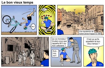 Le bon vieux temps, en six cases. Un cycliste chute (« Aïe ! ») et, sonné (« Que… ? »), se retrouve dans une ville d’autrefois : « Une épidémie de tuberculose frappe la ville ! » Des enfants misérables dans une ruelle. De retour au présent, un passant : « Ça va monsieur ? Voulez-vous que j’appelle 911 sur mon cellulaire ? » — « Euh… non ouf ! C’est ça qu’ils appellent le bon vieux temps ? »
