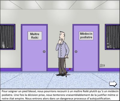 Dans un couloir, un homme au pied blessé hésite entre deux portes : « Maître Reiki » et « Médecin podiatre ». Pour soigner un pied blessé, nous pourrions recourir à un maître Reiki plutôt qu’à un médecin podiatre. Une fois la décision prise, nous tenterons vraisemblablement de la justifier même si notre état empire. Nous entrons alors dans un dangereux processus d’autojustification.